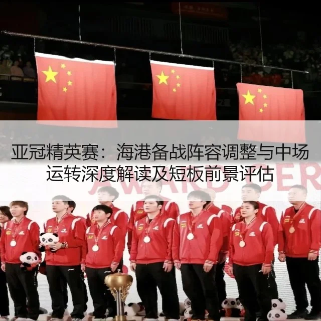 亚冠精英赛：海港备战阵容调整与中场运转深度解读及短板前景评估